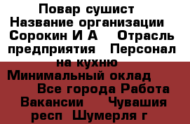 Повар-сушист › Название организации ­ Сорокин И.А. › Отрасль предприятия ­ Персонал на кухню › Минимальный оклад ­ 18 000 - Все города Работа » Вакансии   . Чувашия респ.,Шумерля г.